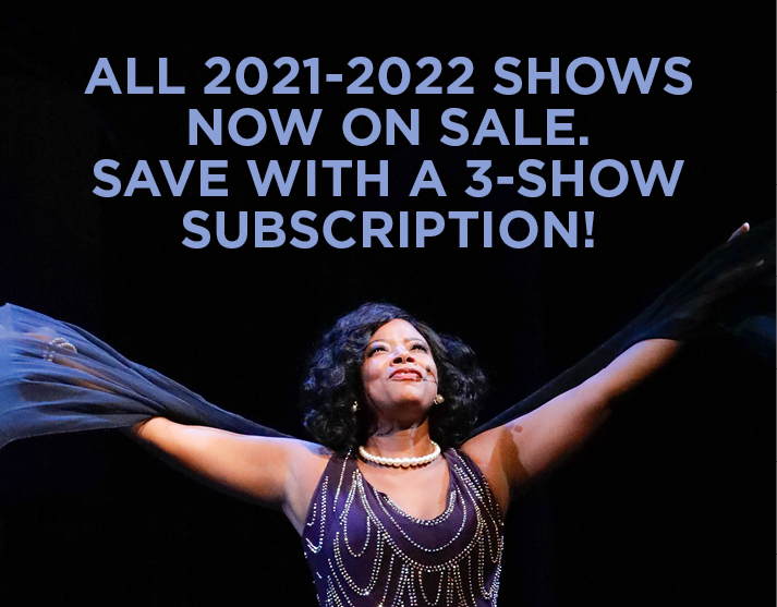 All 2021-2022 Shows Now on Sale. Save With a 3-Show Subscription!